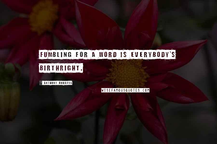 Anthony Burgess Quotes: Fumbling for a word is everybody's birthright.