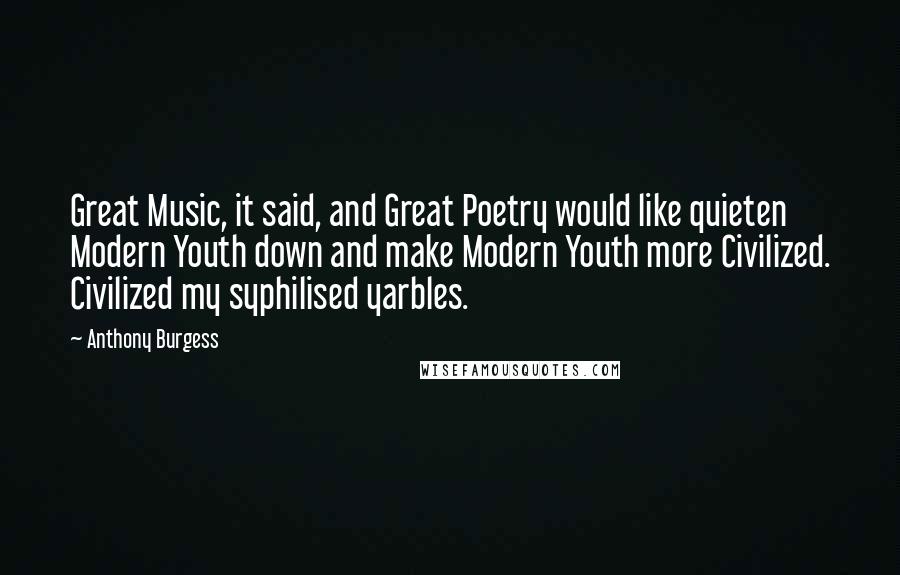 Anthony Burgess Quotes: Great Music, it said, and Great Poetry would like quieten Modern Youth down and make Modern Youth more Civilized. Civilized my syphilised yarbles.