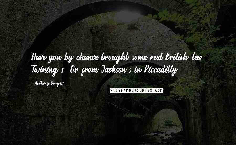 Anthony Burgess Quotes: Have you by chance brought some real British tea? Twining's? Or from Jackson's in Piccadilly?