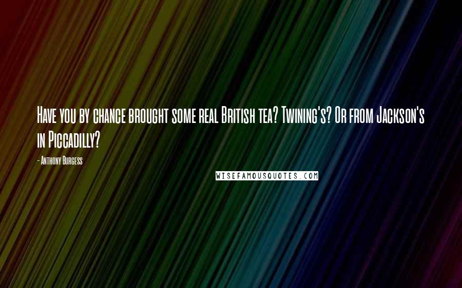 Anthony Burgess Quotes: Have you by chance brought some real British tea? Twining's? Or from Jackson's in Piccadilly?