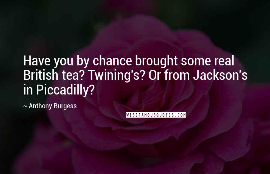 Anthony Burgess Quotes: Have you by chance brought some real British tea? Twining's? Or from Jackson's in Piccadilly?