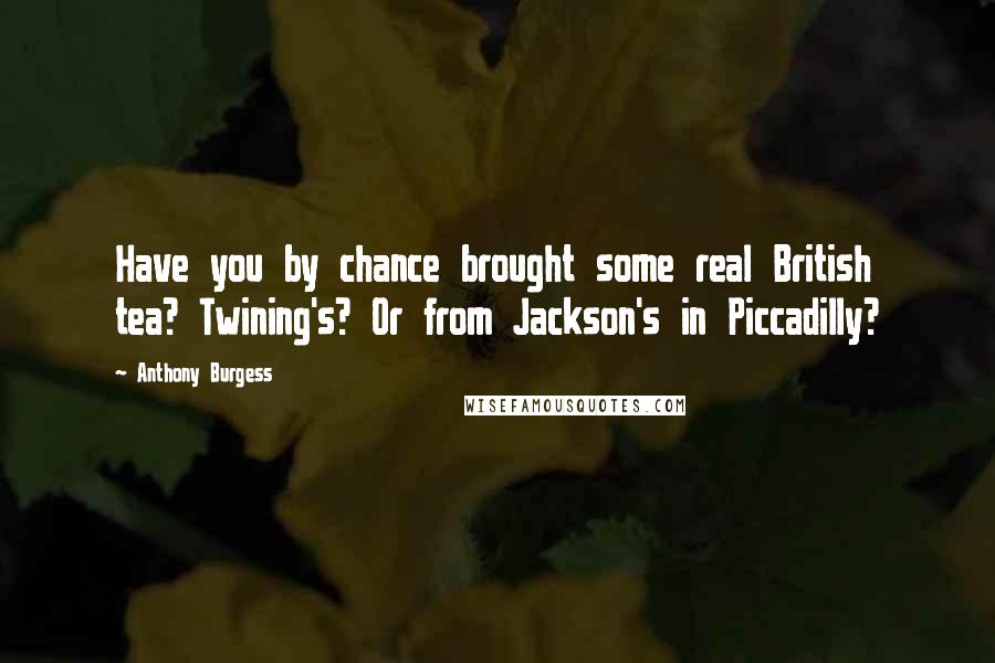 Anthony Burgess Quotes: Have you by chance brought some real British tea? Twining's? Or from Jackson's in Piccadilly?