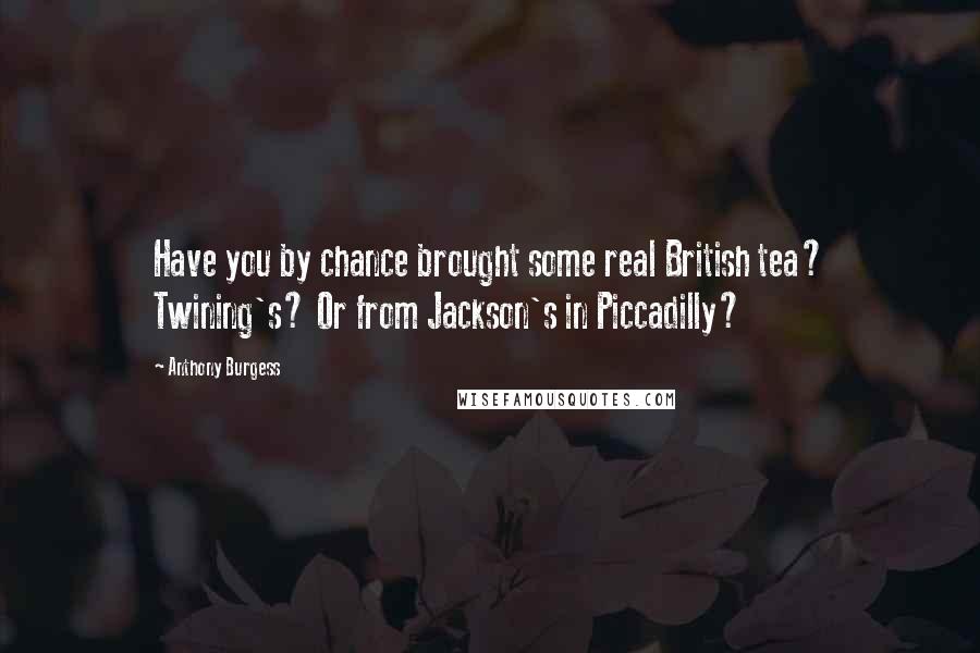 Anthony Burgess Quotes: Have you by chance brought some real British tea? Twining's? Or from Jackson's in Piccadilly?