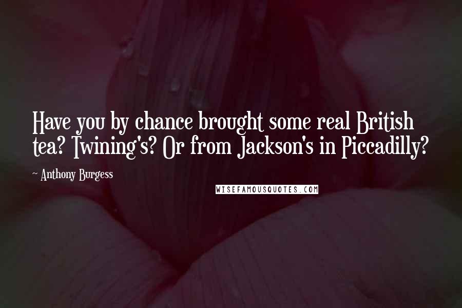 Anthony Burgess Quotes: Have you by chance brought some real British tea? Twining's? Or from Jackson's in Piccadilly?