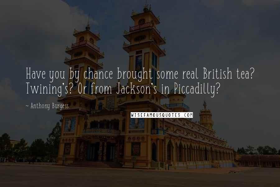 Anthony Burgess Quotes: Have you by chance brought some real British tea? Twining's? Or from Jackson's in Piccadilly?