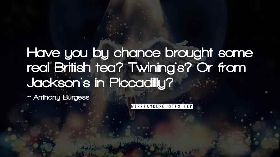 Anthony Burgess Quotes: Have you by chance brought some real British tea? Twining's? Or from Jackson's in Piccadilly?