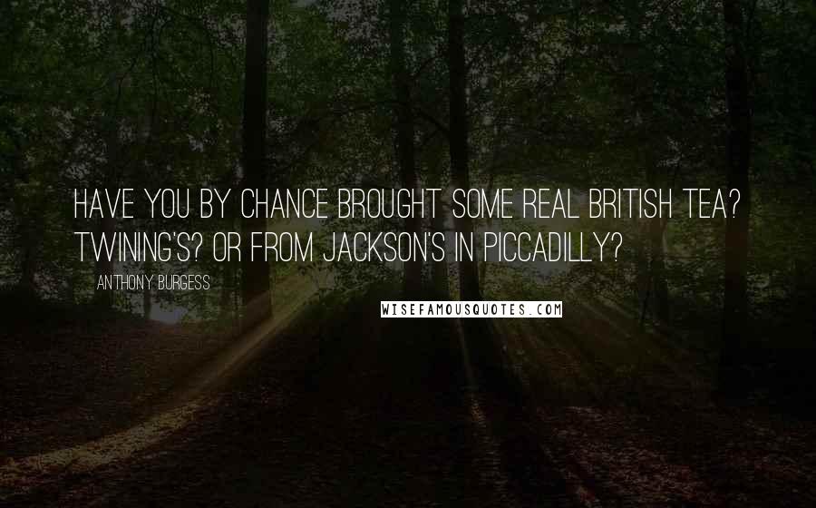 Anthony Burgess Quotes: Have you by chance brought some real British tea? Twining's? Or from Jackson's in Piccadilly?