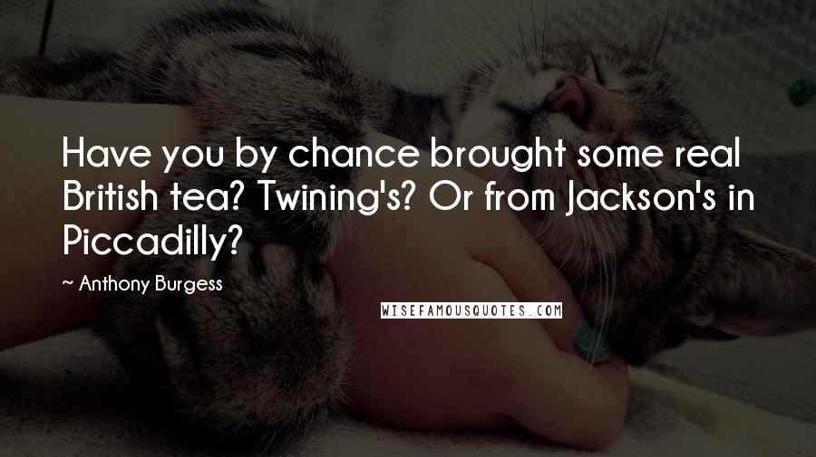 Anthony Burgess Quotes: Have you by chance brought some real British tea? Twining's? Or from Jackson's in Piccadilly?