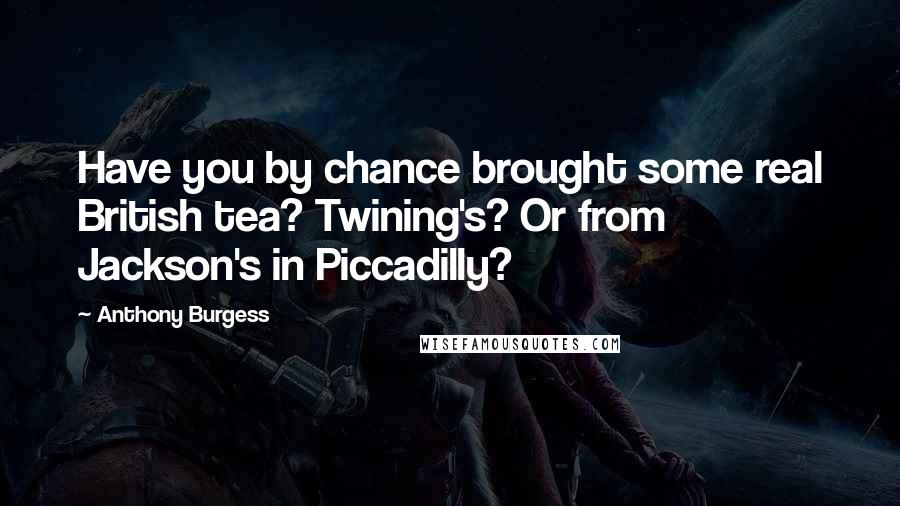 Anthony Burgess Quotes: Have you by chance brought some real British tea? Twining's? Or from Jackson's in Piccadilly?