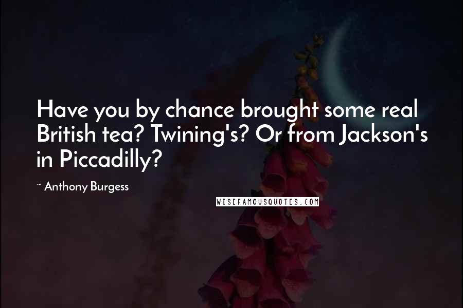 Anthony Burgess Quotes: Have you by chance brought some real British tea? Twining's? Or from Jackson's in Piccadilly?