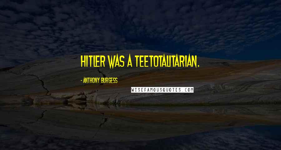 Anthony Burgess Quotes: Hitler was a teetotalitarian.