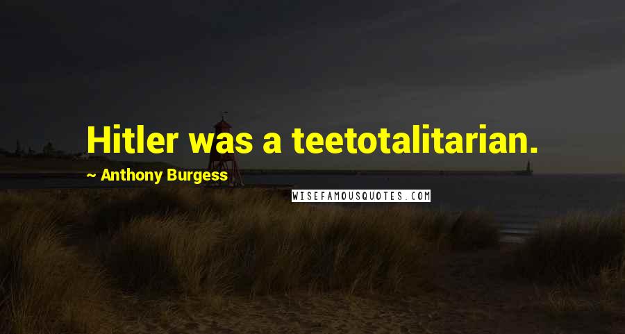 Anthony Burgess Quotes: Hitler was a teetotalitarian.