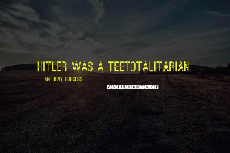 Anthony Burgess Quotes: Hitler was a teetotalitarian.