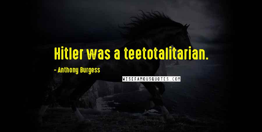 Anthony Burgess Quotes: Hitler was a teetotalitarian.