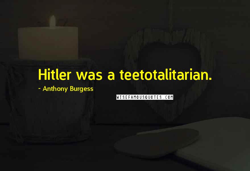 Anthony Burgess Quotes: Hitler was a teetotalitarian.