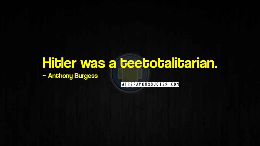 Anthony Burgess Quotes: Hitler was a teetotalitarian.