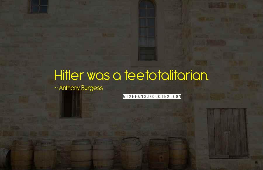 Anthony Burgess Quotes: Hitler was a teetotalitarian.