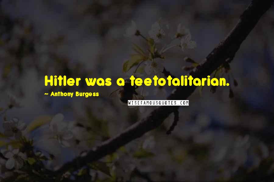 Anthony Burgess Quotes: Hitler was a teetotalitarian.