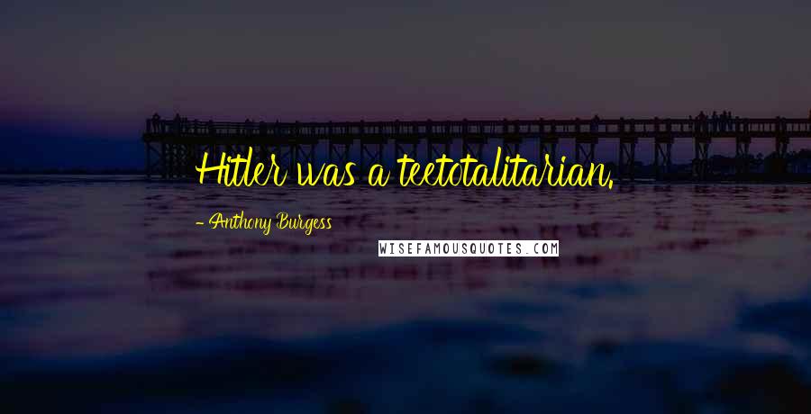 Anthony Burgess Quotes: Hitler was a teetotalitarian.