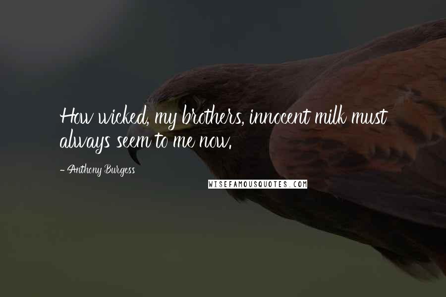 Anthony Burgess Quotes: How wicked, my brothers, innocent milk must always seem to me now.