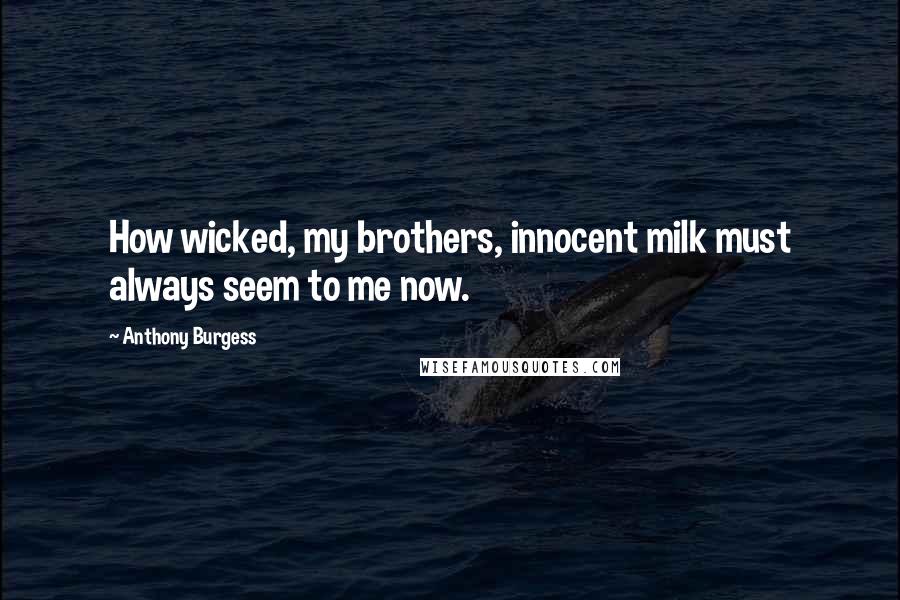 Anthony Burgess Quotes: How wicked, my brothers, innocent milk must always seem to me now.