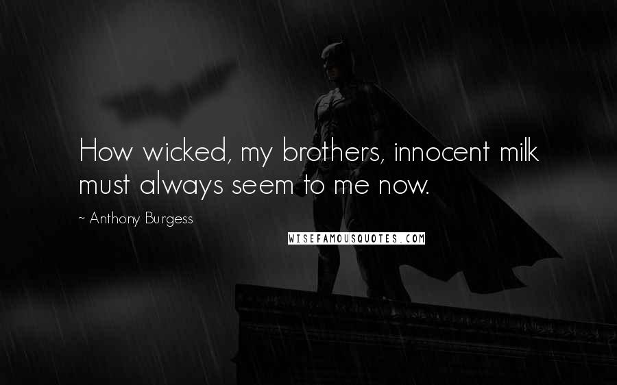 Anthony Burgess Quotes: How wicked, my brothers, innocent milk must always seem to me now.