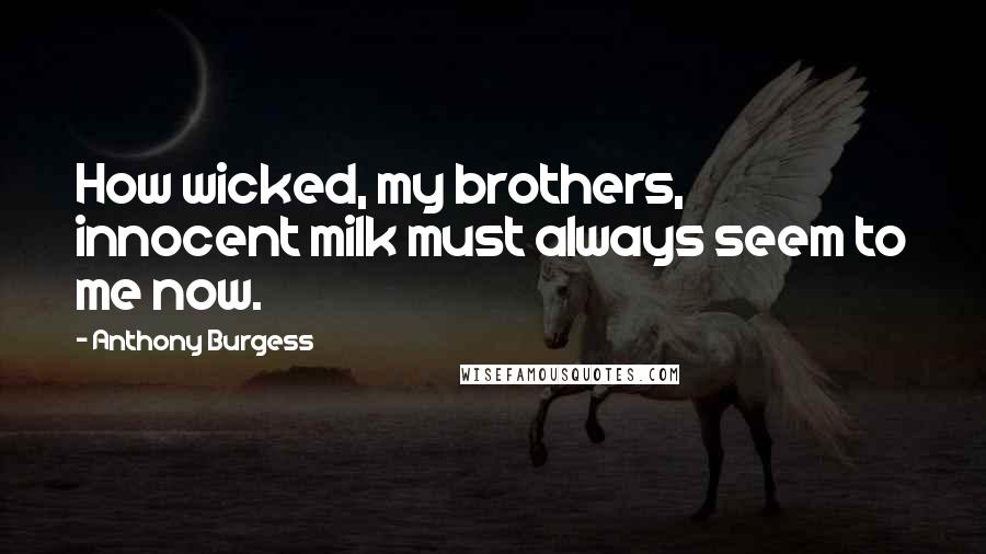 Anthony Burgess Quotes: How wicked, my brothers, innocent milk must always seem to me now.