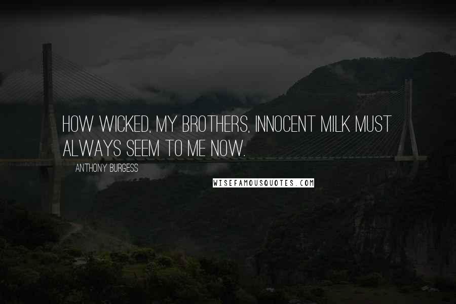 Anthony Burgess Quotes: How wicked, my brothers, innocent milk must always seem to me now.