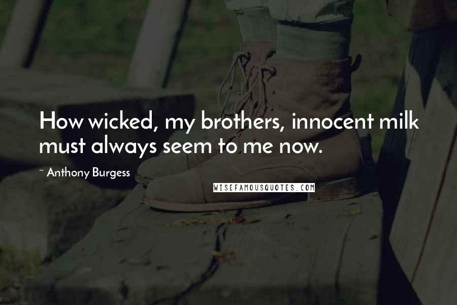 Anthony Burgess Quotes: How wicked, my brothers, innocent milk must always seem to me now.