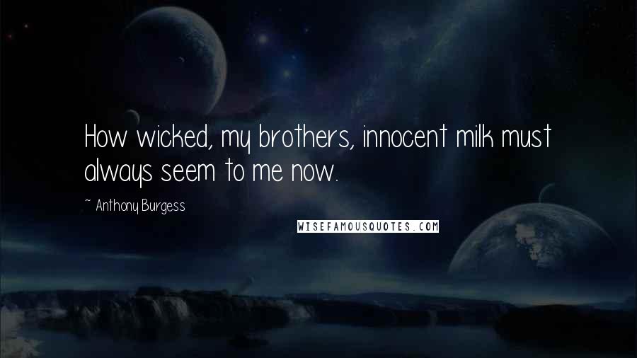 Anthony Burgess Quotes: How wicked, my brothers, innocent milk must always seem to me now.