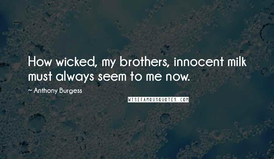 Anthony Burgess Quotes: How wicked, my brothers, innocent milk must always seem to me now.