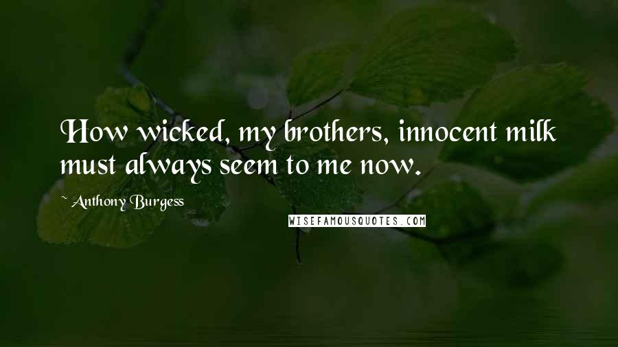 Anthony Burgess Quotes: How wicked, my brothers, innocent milk must always seem to me now.