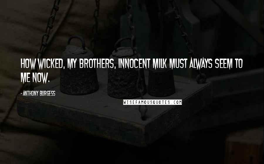 Anthony Burgess Quotes: How wicked, my brothers, innocent milk must always seem to me now.