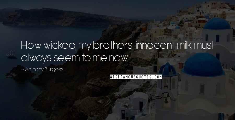 Anthony Burgess Quotes: How wicked, my brothers, innocent milk must always seem to me now.