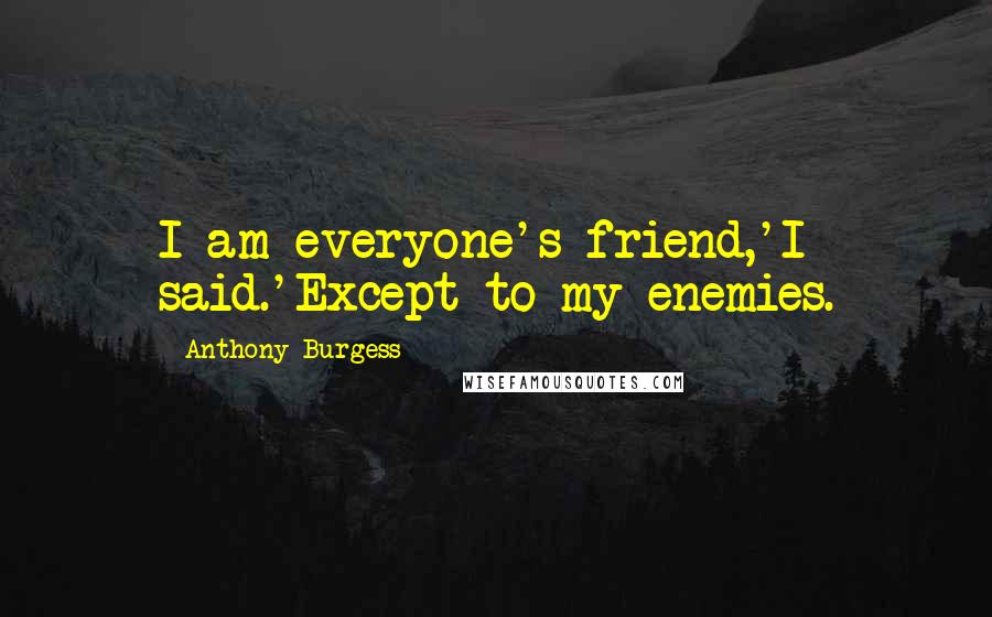 Anthony Burgess Quotes: I am everyone's friend,'I said.'Except to my enemies.