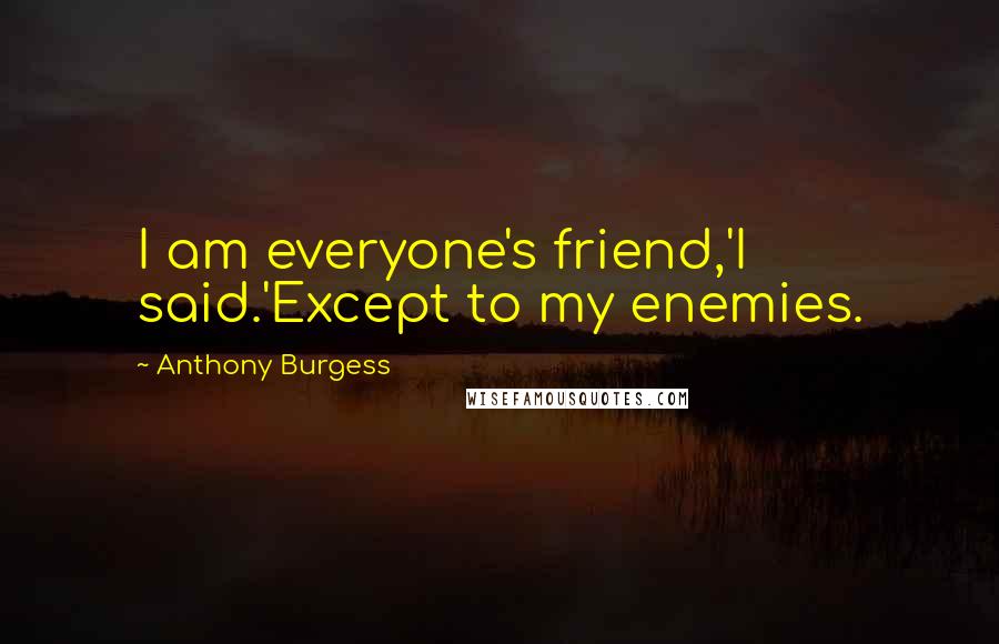 Anthony Burgess Quotes: I am everyone's friend,'I said.'Except to my enemies.