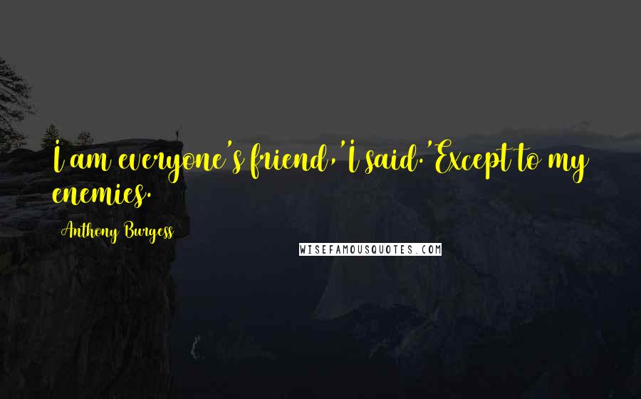 Anthony Burgess Quotes: I am everyone's friend,'I said.'Except to my enemies.