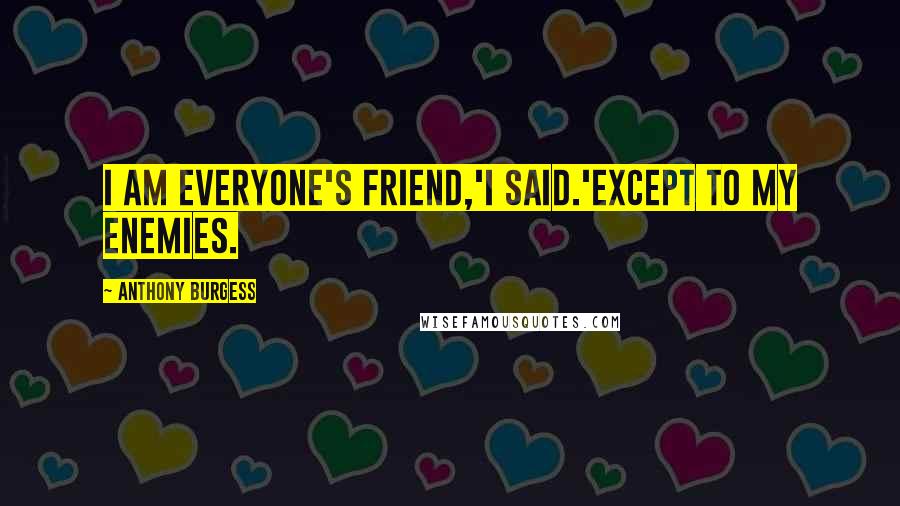 Anthony Burgess Quotes: I am everyone's friend,'I said.'Except to my enemies.