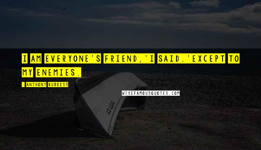 Anthony Burgess Quotes: I am everyone's friend,'I said.'Except to my enemies.