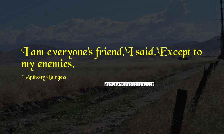 Anthony Burgess Quotes: I am everyone's friend,'I said.'Except to my enemies.