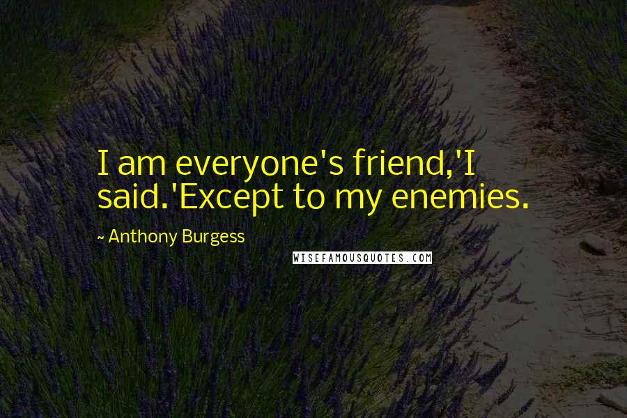 Anthony Burgess Quotes: I am everyone's friend,'I said.'Except to my enemies.