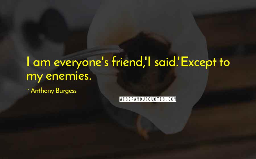 Anthony Burgess Quotes: I am everyone's friend,'I said.'Except to my enemies.