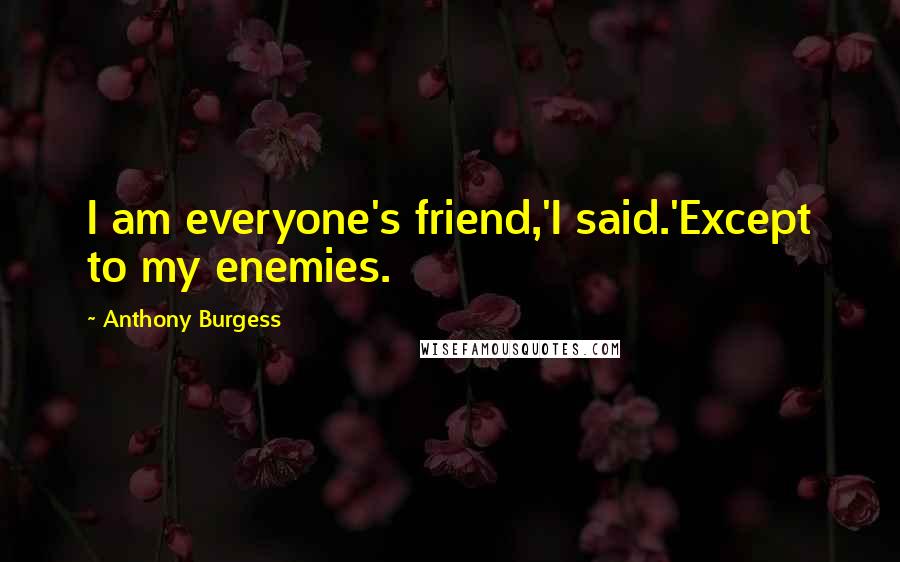 Anthony Burgess Quotes: I am everyone's friend,'I said.'Except to my enemies.