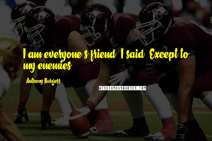 Anthony Burgess Quotes: I am everyone's friend,'I said.'Except to my enemies.