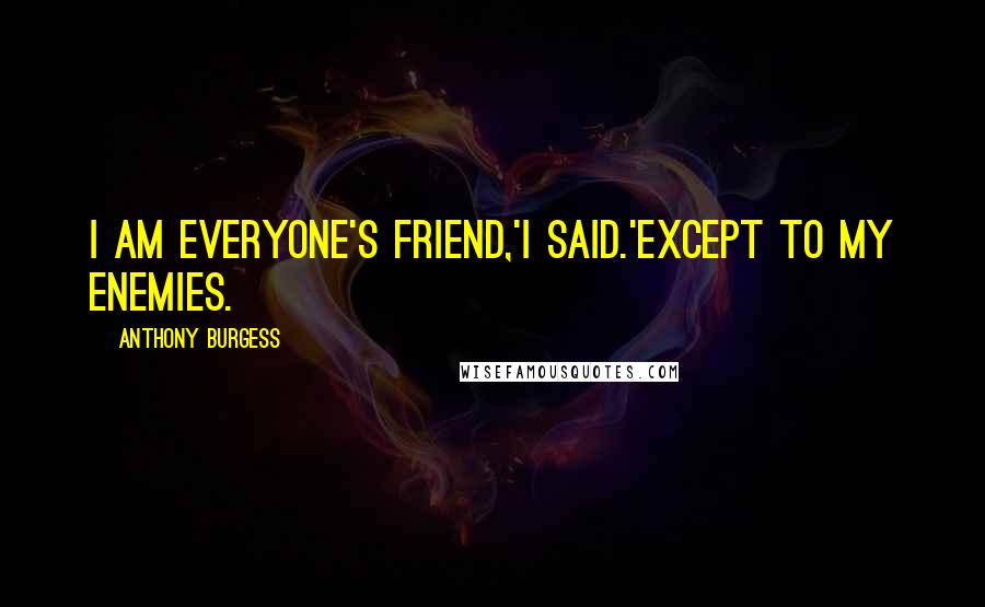 Anthony Burgess Quotes: I am everyone's friend,'I said.'Except to my enemies.