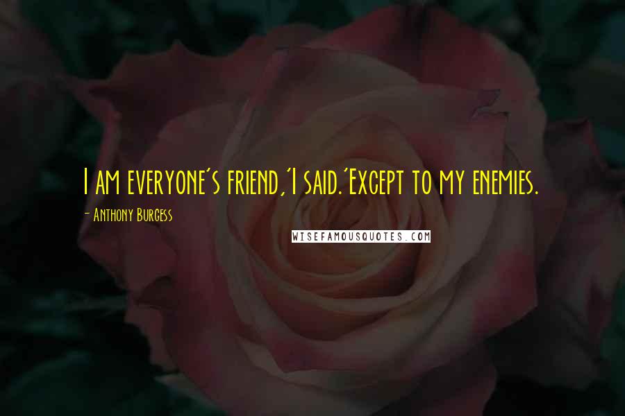 Anthony Burgess Quotes: I am everyone's friend,'I said.'Except to my enemies.