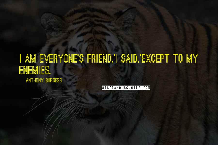 Anthony Burgess Quotes: I am everyone's friend,'I said.'Except to my enemies.