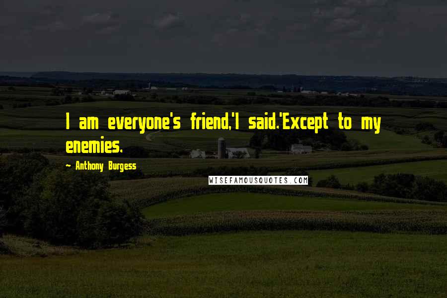 Anthony Burgess Quotes: I am everyone's friend,'I said.'Except to my enemies.