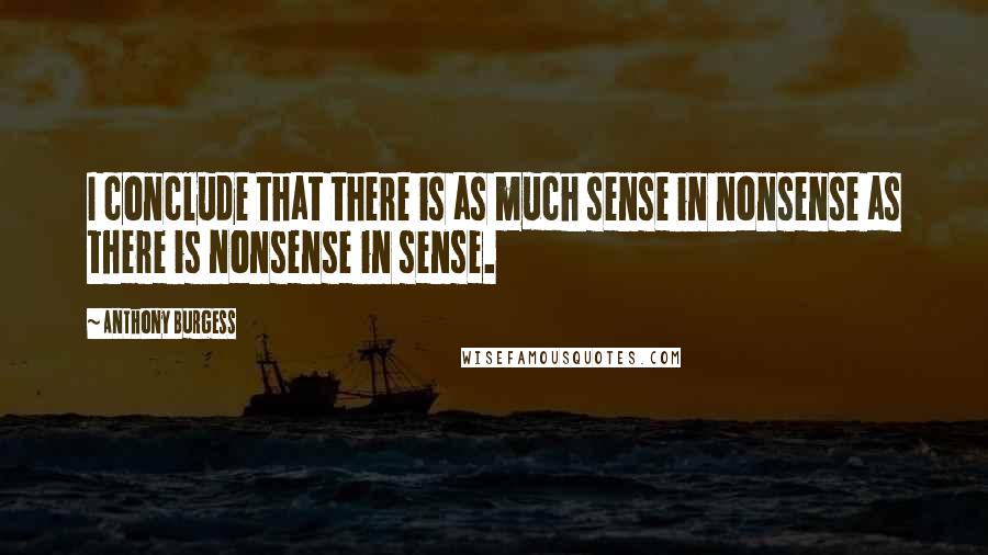 Anthony Burgess Quotes: I conclude that there is as much sense in nonsense as there is nonsense in sense.