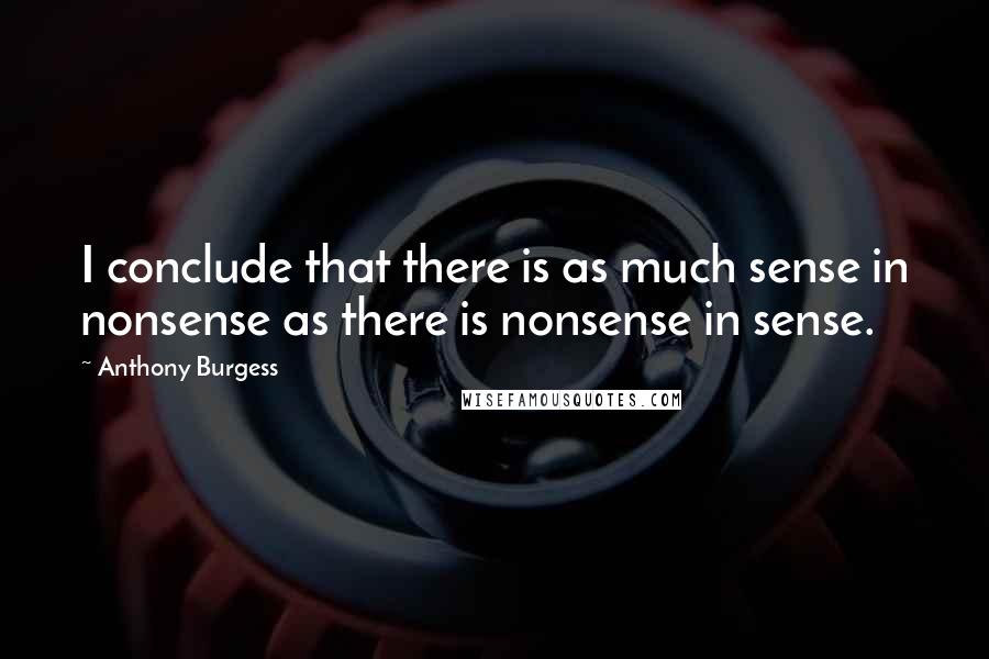 Anthony Burgess Quotes: I conclude that there is as much sense in nonsense as there is nonsense in sense.